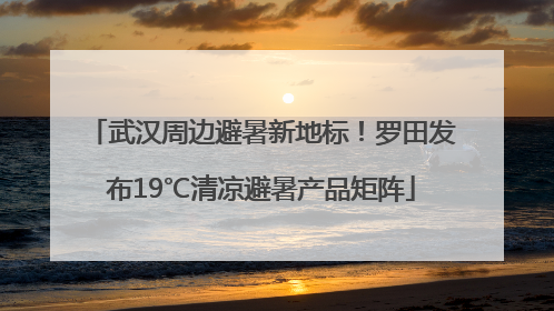 武汉周边避暑新地标！罗田发布19℃清凉避暑产品矩阵