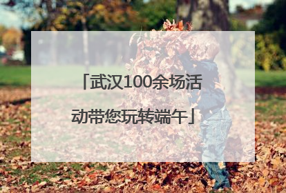 武汉100余场活动带您玩转端午