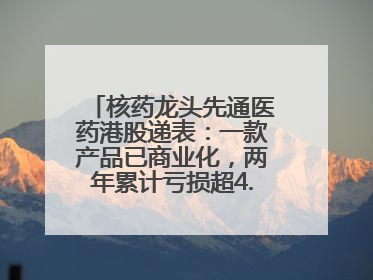 核药龙头先通医药港股递表：一款产品已商业化，两年累计亏损超4.6亿元