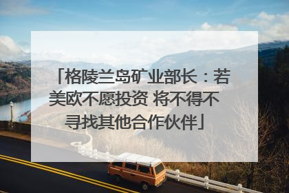 格陵兰岛矿业部长：若美欧不愿投资 将不得不寻找其他合作伙伴