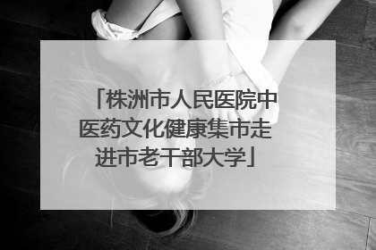 株洲市人民医院中医药文化健康集市走进市老干部大学
