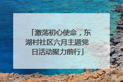 激荡初心使命，东湖村社区六月主题党日活动聚力前行