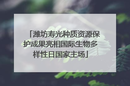 潍坊寿光种质资源保护成果亮相国际生物多样性日国家主场