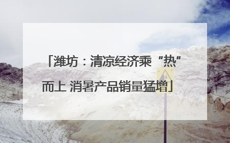 潍坊：清凉经济乘“热”而上 消暑产品销量猛增