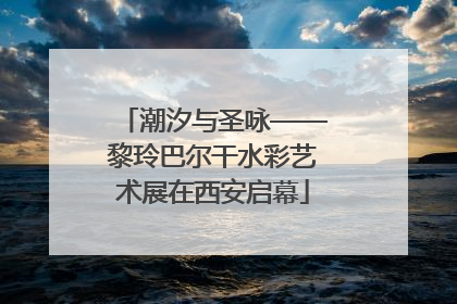 潮汐与圣咏——黎玲巴尔干水彩艺术展在西安启幕