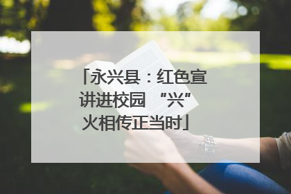永兴县：红色宣讲进校园 “兴”火相传正当时