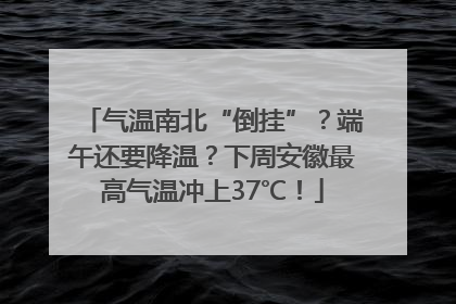 气温南北“倒挂”？端午还要降温？下周安徽最高气温冲上37℃！