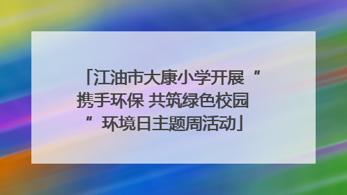 江油市大康小学开展“携手环保 共筑绿色校园”环境日主题周活动