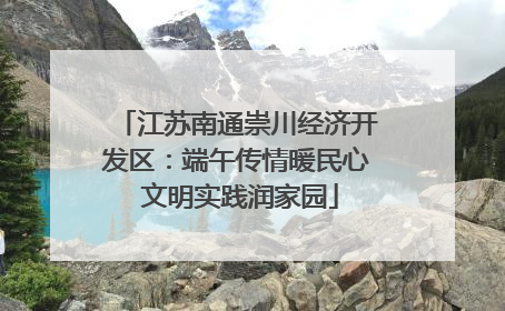 江苏南通崇川经济开发区：端午传情暖民心 文明实践润家园