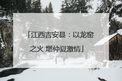 江西吉安县：以龙窑之火 燃仲夏激情