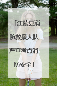 江陵县消防救援大队严查考点消防安全