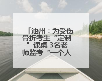 池州：为受伤骨折考生“定制”课桌 3名老师监考“一个人的考场”