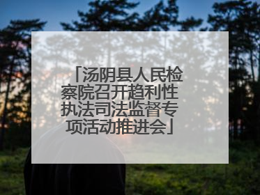 汤阴县人民检察院召开趋利性执法司法监督专项活动推进会