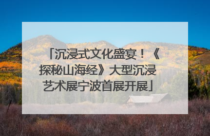 沉浸式文化盛宴！《探秘山海经》大型沉浸艺术展宁波首展开展