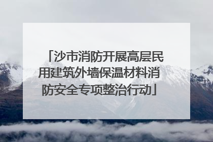 沙市消防开展高层民用建筑外墙保温材料消防安全专项整治行动
