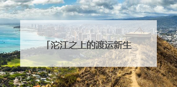 沱江之上的渡运新生 四川资阳雁江区6艘渡船焕新“上岗”