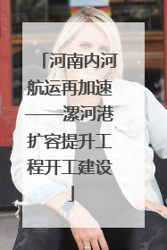河南内河航运再加速——漯河港扩容提升工程开工建设