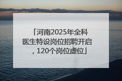河南2025年全科医生特设岗位招聘开启，120个岗位虚位