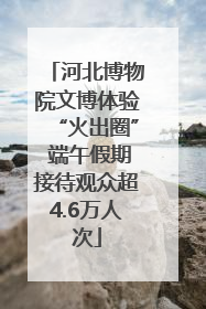 河北博物院文博体验“火出圈” 端午假期接待观众超4.6万人次