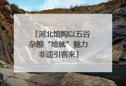 河北馆陶以五谷杂粮“绘就”魅力非遗引客来