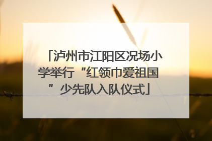 泸州市江阳区况场小学举行“红领巾爱祖国”少先队入队仪式