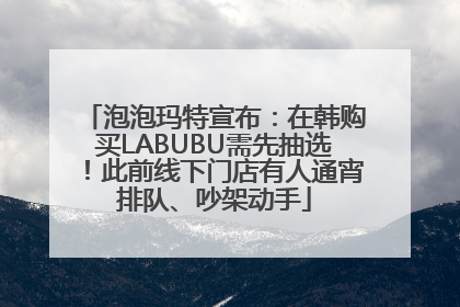 泡泡玛特宣布：在韩购买LABUBU需先抽选！此前线下门店有人通宵排队、吵架动手