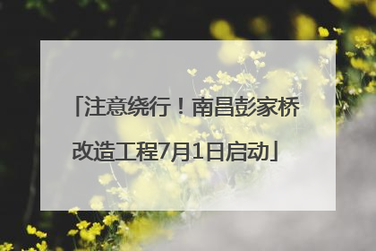 注意绕行！南昌彭家桥改造工程7月1日启动