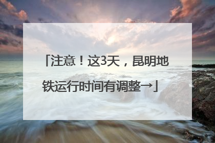 注意！这3天，昆明地铁运行时间有调整→