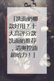 洗面奶哪款好用？十大高评分款洗面奶推荐，清爽控油超给力！