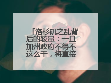洛杉矶之乱背后的较量：一旦加州政府不得不这么干，将直接动摇美国国本