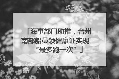 海事部门助推，台州南部船员领健康证实现“最多跑一次”