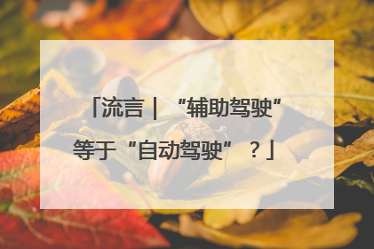 流言｜“辅助驾驶”等于“自动驾驶”？