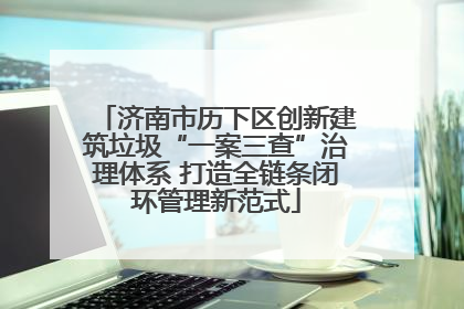 济南市历下区创新建筑垃圾“一案三查”治理体系 打造全链条闭环管理新范式