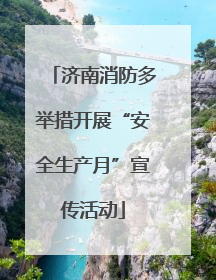 济南消防多举措开展“安全生产月”宣传活动