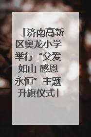 济南高新区奥龙小学举行“父爱如山 感恩永恒”主题升旗仪式