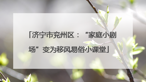济宁市兖州区：“家庭小剧场”变为移风易俗小课堂