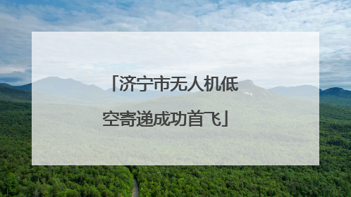 济宁市无人机低空寄递成功首飞