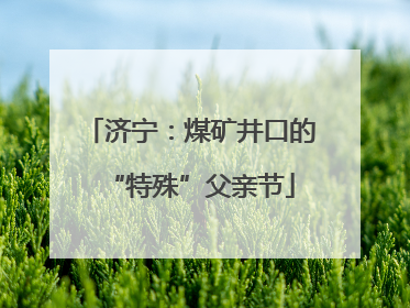 济宁：煤矿井口的“特殊”父亲节