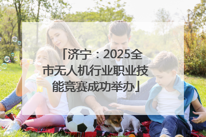 济宁：2025全市无人机行业职业技能竞赛成功举办