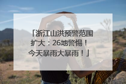 浙江山洪预警范围扩大：26地警惕！今天暴雨大暴雨！