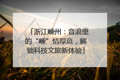 浙江嵊州：音浪里的“嵊”情厚意，解锁科技文旅新体验