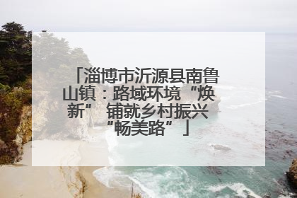 淄博市沂源县南鲁山镇：路域环境“焕新” 铺就乡村振兴“畅美路”