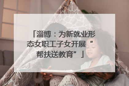 淄博：为新就业形态女职工子女开展“帮扶送教育”