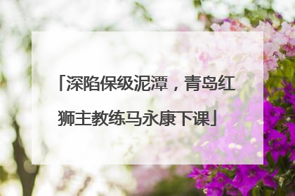 深陷保级泥潭，青岛红狮主教练马永康下课