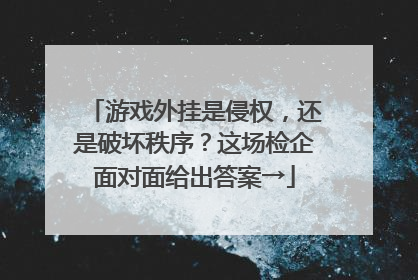游戏外挂是侵权，还是破坏秩序？这场检企面对面给出答案→