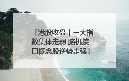 港股收盘｜三大指数集体走弱 脑机接口概念股逆势走强