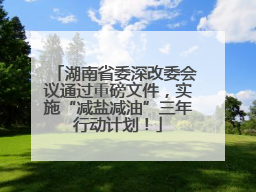 湖南省委深改委会议通过重磅文件，实施“减盐减油”三年行动计划！