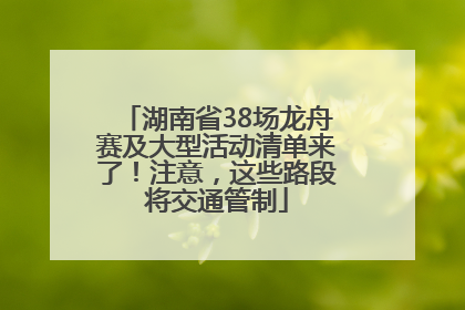 湖南省38场龙舟赛及大型活动清单来了！注意，这些路段将交通管制