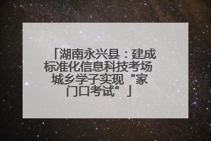 湖南永兴县：建成标准化信息科技考场 城乡学子实现“家门口考试”