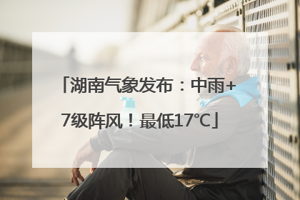 湖南气象发布：中雨+7级阵风！最低17℃
